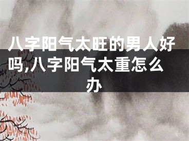 八字阳气太旺的男人好吗,八字阳气太重怎么办