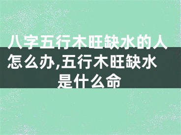 八字五行木旺缺水的人怎么办,五行木旺缺水是什么命