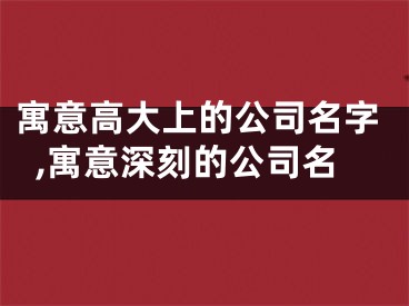 寓意高大上的公司名字,寓意深刻的公司名