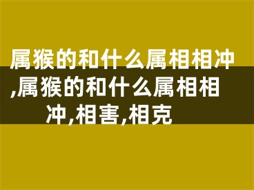 属猴的和什么属相相冲,属猴的和什么属相相冲,相害,相克