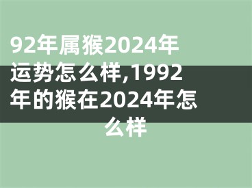 92年属猴2024年运势怎么样,1992年的猴在2024年怎么样