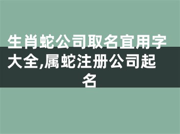 生肖蛇公司取名宜用字大全,属蛇注册公司起名