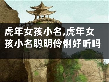 虎年女孩小名,虎年女孩小名聪明伶俐好听吗