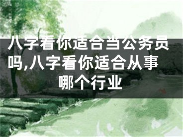 八字看你适合当公务员吗,八字看你适合从事哪个行业