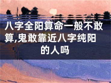 八字全阳算命一般不敢算,鬼敢靠近八字纯阳的人吗