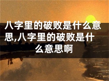 八字里的破败是什么意思,八字里的破败是什么意思啊