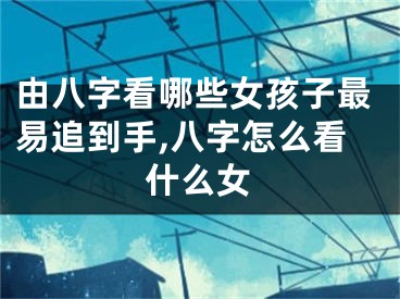 由八字看哪些女孩子最易追到手,八字怎么看什么女