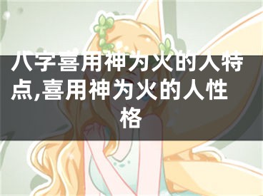 八字喜用神为火的人特点,喜用神为火的人性格