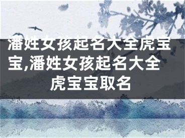 潘姓女孩起名大全虎宝宝,潘姓女孩起名大全虎宝宝取名