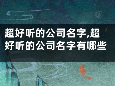 超好听的公司名字,超好听的公司名字有哪些