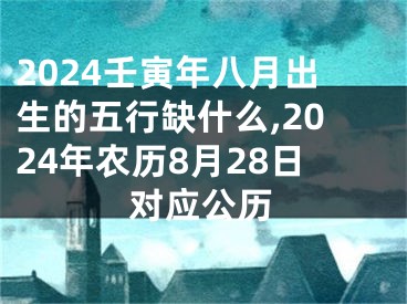 2024壬寅年八月出生的五行缺什么,2024年农历8月28日对应公历