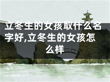 立冬生的女孩取什么名字好,立冬生的女孩怎么样
