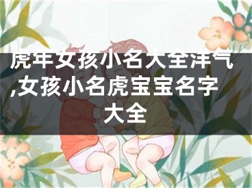 虎年女孩小名大全洋气,女孩小名虎宝宝名字大全