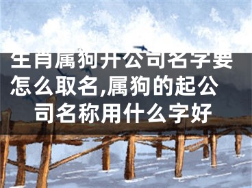 生肖属狗开公司名字要怎么取名,属狗的起公司名称用什么字好