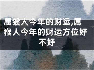 属猴人今年的财运,属猴人今年的财运方位好不好