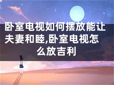卧室电视如何摆放能让夫妻和睦,卧室电视怎么放吉利