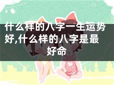 什么样的八字一生运势好,什么样的八字是最好命