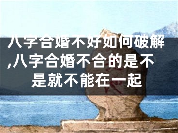 八字合婚不好如何破解,八字合婚不合的是不是就不能在一起