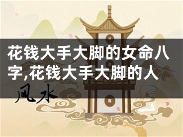 花钱大手大脚的女命八字,花钱大手大脚的人