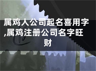 属鸡人公司起名喜用字,属鸡注册公司名字旺财