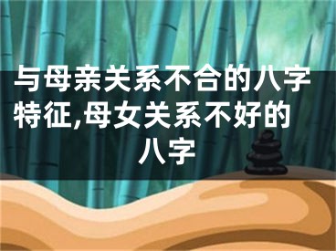 与母亲关系不合的八字特征,母女关系不好的八字