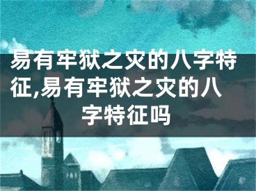 易有牢狱之灾的八字特征,易有牢狱之灾的八字特征吗
