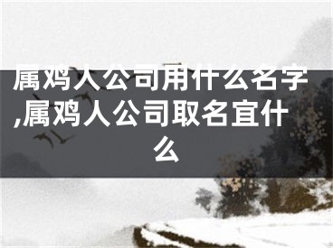 属鸡人公司用什么名字,属鸡人公司取名宜什么