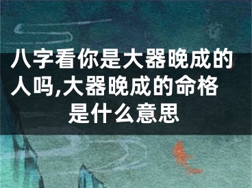 八字看你是大器晚成的人吗,大器晚成的命格是什么意思