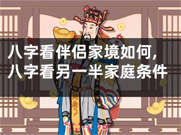 八字看伴侣家境如何,八字看另一半家庭条件