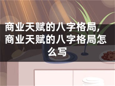 商业天赋的八字格局,商业天赋的八字格局怎么写