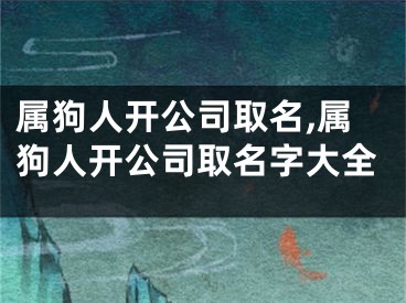 属狗人开公司取名,属狗人开公司取名字大全