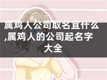 属鸡人公司取名宜什么,属鸡人的公司起名字大全