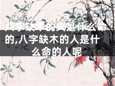八字缺木的人是什么命的,八字缺木的人是什么命的人呢