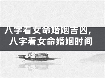 八字看女命婚姻吉凶,八字看女命婚姻时间