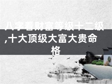 八字看财富等级十二级,十大顶级大富大贵命格