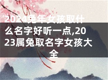 2024兔年女孩取什么名字好听一点,2023属兔取名字女孩大全