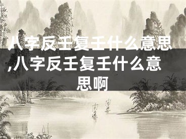 八字反壬复壬什么意思,八字反壬复壬什么意思啊