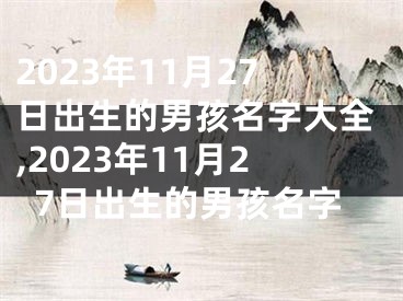 2023年11月27日出生的男孩名字大全,2023年11月27日出生的男孩名字