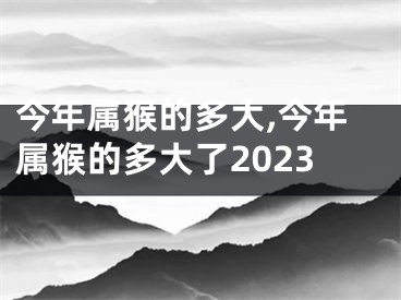 今年属猴的多大,今年属猴的多大了2023