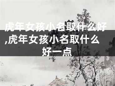 虎年女孩小名取什么好,虎年女孩小名取什么好一点