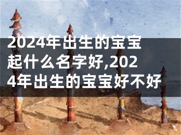 2024年出生的宝宝起什么名字好,2024年出生的宝宝好不好