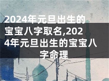 2024年元旦出生的宝宝八字取名,2024年元旦出生的宝宝八字命理