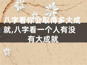 八字看你会取得多大成就,八字看一个人有没有大成就