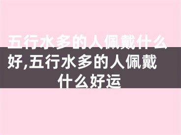 五行水多的人佩戴什么好,五行水多的人佩戴什么好运