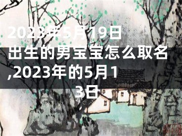 2023年5月19日出生的男宝宝怎么取名,2023年的5月13日