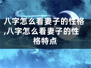 八字怎么看妻子的性格,八字怎么看妻子的性格特点
