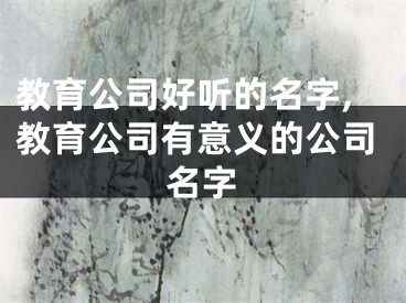 教育公司好听的名字,教育公司有意义的公司名字