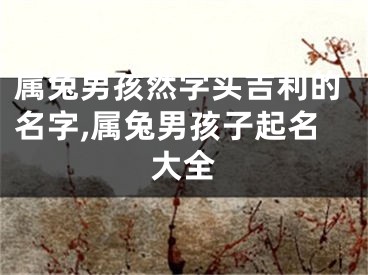 属兔男孩然字头吉利的名字,属兔男孩子起名大全