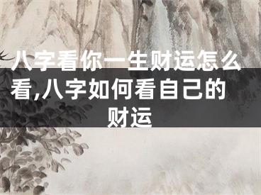 八字看你一生财运怎么看,八字如何看自己的财运