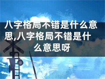八字格局不错是什么意思,八字格局不错是什么意思呀